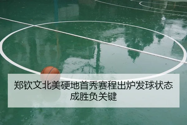 郑钦文北美硬地首秀赛程出炉发球状态成胜负关键